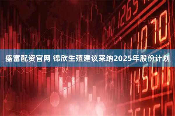 盛富配资官网 锦欣生殖建议采纳2025年股份计划