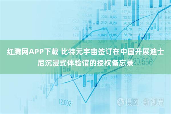 红腾网APP下载 比特元宇宙签订在中国开展迪士尼沉浸式体验馆的授权备忘录