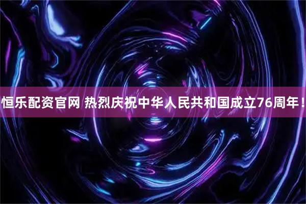 恒乐配资官网 热烈庆祝中华人民共和国成立76周年！