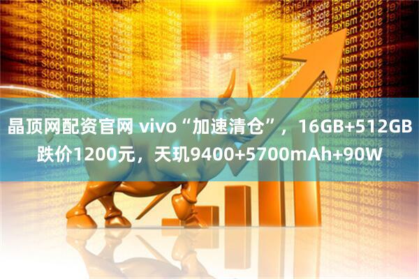 晶顶网配资官网 vivo“加速清仓”，16GB+512GB跌价1200元，天玑9400+5700mAh+90W