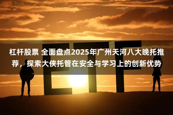 杠杆股票 全面盘点2025年广州天河八大晚托推荐，探索大侠托管在安全与学习上的创新优势