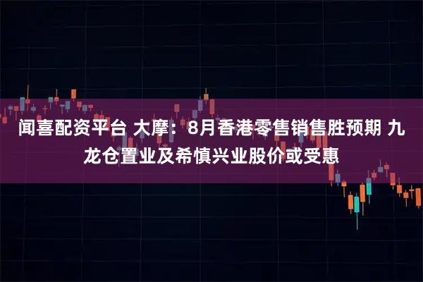 闻喜配资平台 大摩：8月香港零售销售胜预期 九龙仓置业及希慎兴业股价或受惠