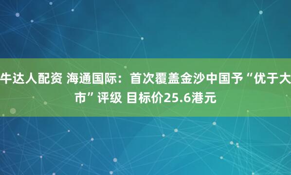 牛达人配资 海通国际：首次覆盖金沙中国予“优于大市”评级 目标价25.6港元