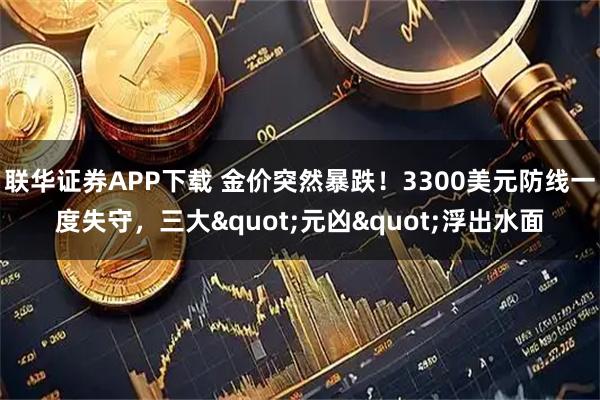 联华证券APP下载 金价突然暴跌！3300美元防线一度失守，三大"元凶"浮出水面