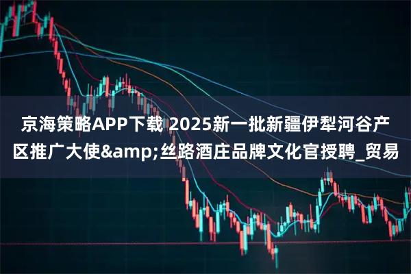 京海策略APP下载 2025新一批新疆伊犁河谷产区推广大使&丝路酒庄品牌文化官授聘_贸易