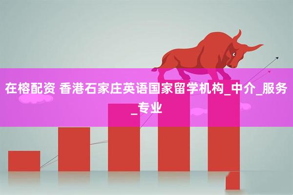 在榕配资 香港石家庄英语国家留学机构_中介_服务_专业