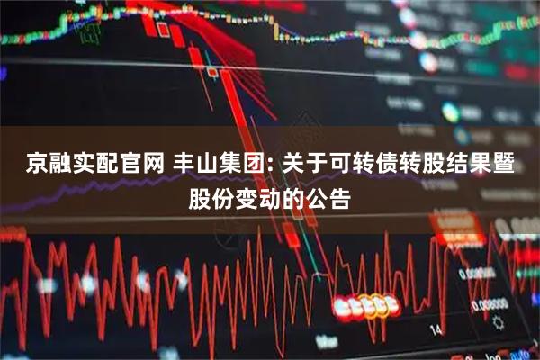 京融实配官网 丰山集团: 关于可转债转股结果暨股份变动的公告