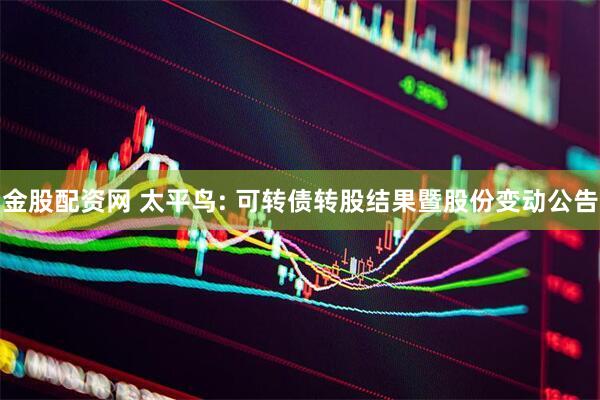 金股配资网 太平鸟: 可转债转股结果暨股份变动公告