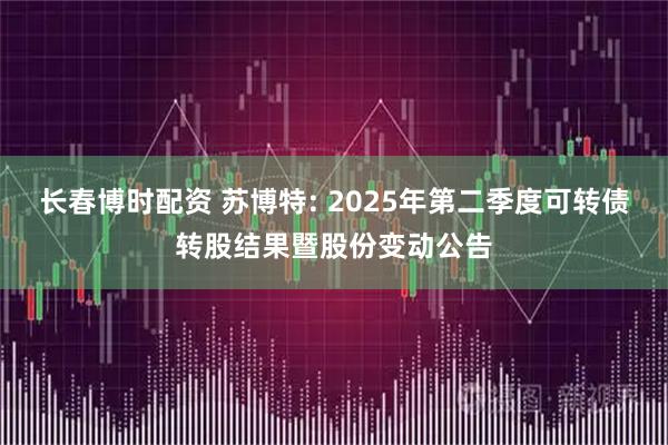 长春博时配资 苏博特: 2025年第二季度可转债转股结果暨股份变动公告