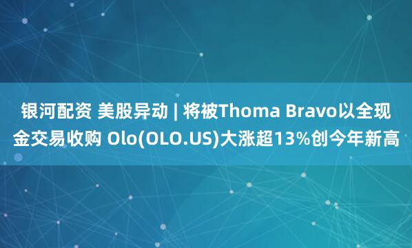 银河配资 美股异动 | 将被Thoma Bravo以全现金交易收购 Olo(OLO.US)大涨超13%创今年新高