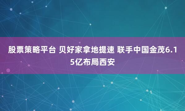 股票策略平台 贝好家拿地提速 联手中国金茂6.15亿布局西安