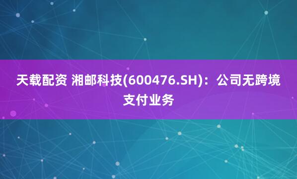 天载配资 湘邮科技(600476.SH)：公司无跨境支付业务