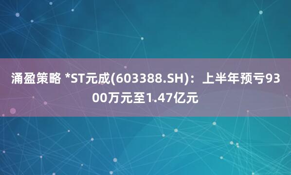 涌盈策略 *ST元成(603388.SH)：上半年预亏9300万元至1.47亿元
