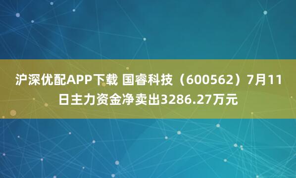 沪深优配APP下载 国睿科技（600562）7月11日主力资金净卖出3286.27万元