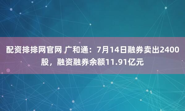 配资排排网官网 广和通：7月14日融券卖出2400股，融资融券余额11.91亿元
