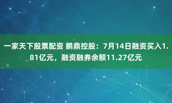 一家天下股票配资 鹏鼎控股：7月14日融资买入1.81亿元，融资融券余额11.27亿元