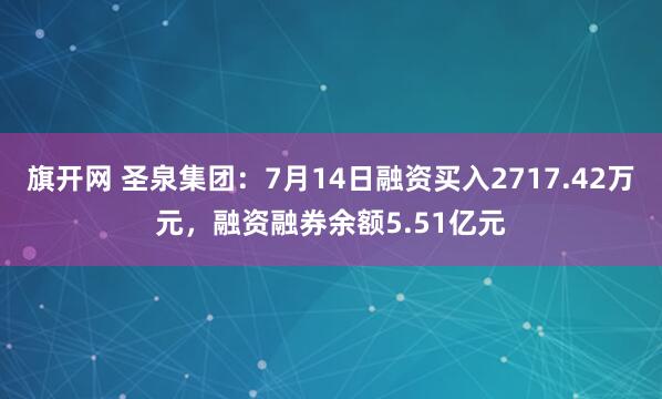 旗开网 圣泉集团：7月14日融资买入2717.42万元，融资融券余额5.51亿元