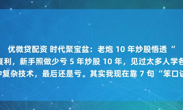 优微贷配资 时代聚宝盆：老炮 10 年炒股悟透 “七七口诀”：笨方法也能复利，新手照做少亏 5 年炒股 10 年，见过太多人学各种复杂技术，最后还是亏。其实我现在靠 7 句 “笨口诀” 赚钱，简单到新手也能...