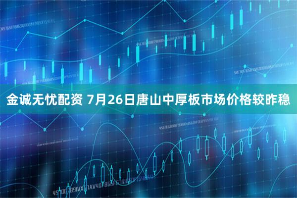 金诚无忧配资 7月26日唐山中厚板市场价格较昨稳