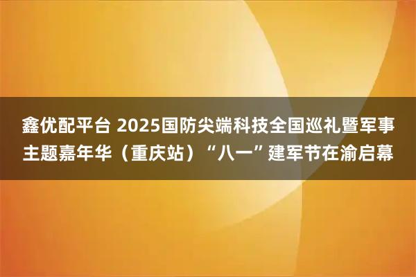 鑫优配平台 2025国防尖端科技全国巡礼暨军事主题嘉年华（重庆站）“八一”建军节在渝启幕