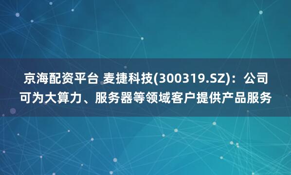 京海配资平台 麦捷科技(300319.SZ)：公司可为大算力、服务器等领域客户提供产品服务