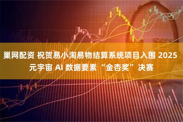 巢网配资 祝贺易小淘易物结算系统项目入围 2025 元宇宙 AI 数据要素 “金杏奖” 决赛