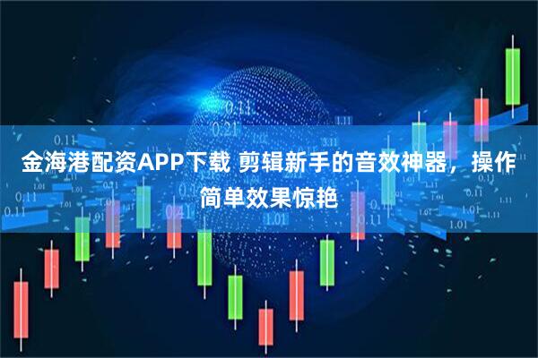 金海港配资APP下载 剪辑新手的音效神器，操作简单效果惊艳