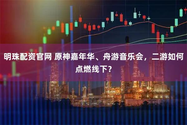 明珠配资官网 原神嘉年华、舟游音乐会，二游如何点燃线下？