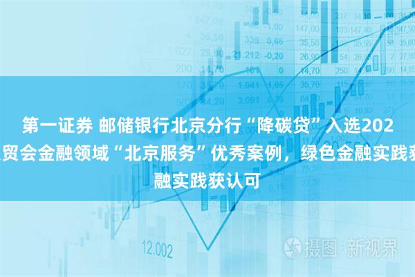 第一证券 邮储银行北京分行“降碳贷”入选2025年服贸会金融领域“北京服务”优秀案例，绿色金融实践获认可