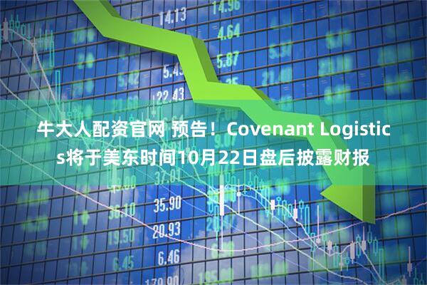 牛大人配资官网 预告！Covenant Logistics将于美东时间10月22日盘后披露财报