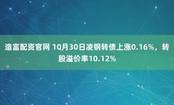 造富配资官网 10月30日凌钢转债上涨0.16%，转股溢价率10.12%