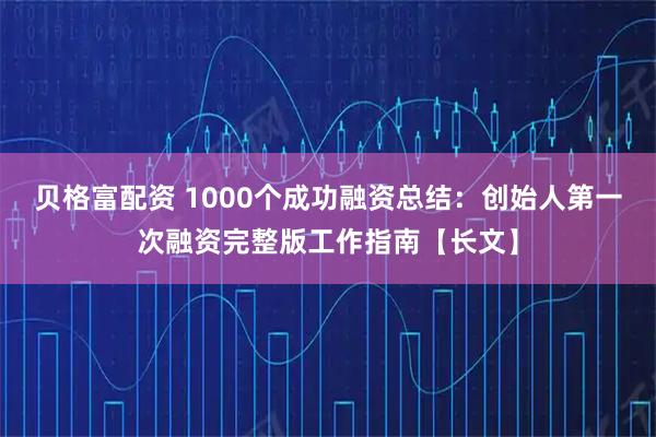 贝格富配资 1000个成功融资总结：创始人第一次融资完整版工作指南【长文】