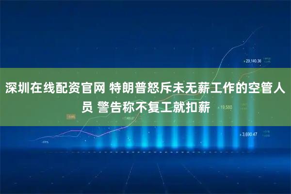 深圳在线配资官网 特朗普怒斥未无薪工作的空管人员 警告称不复工就扣薪