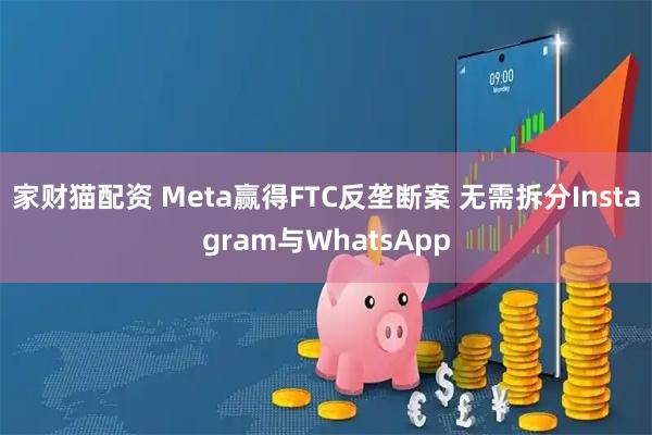 家财猫配资 Meta赢得FTC反垄断案 无需拆分Instagram与WhatsApp