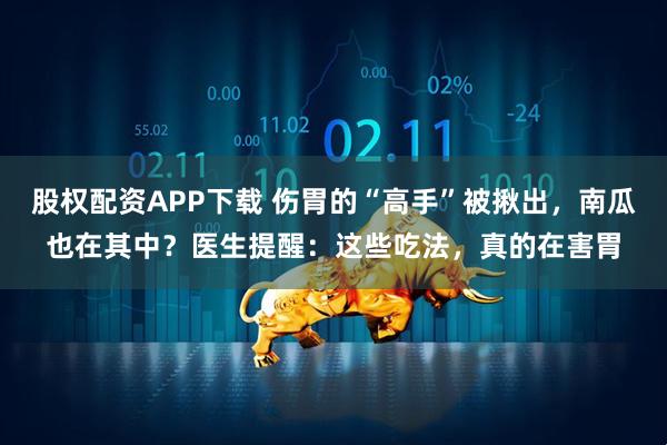 股权配资APP下载 伤胃的“高手”被揪出，南瓜也在其中？医生提醒：这些吃法，真的在害胃