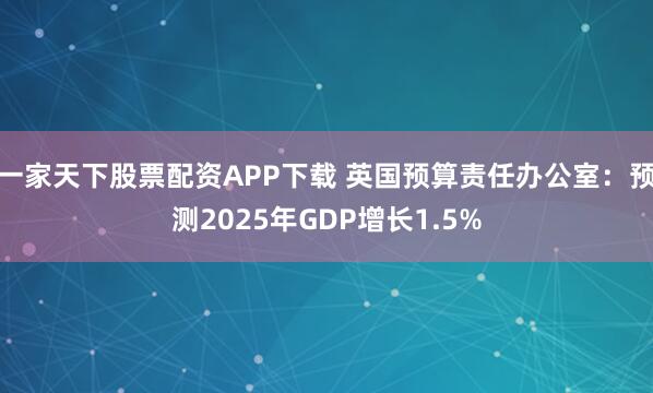 一家天下股票配资APP下载 英国预算责任办公室：预测2025年GDP增长1.5%