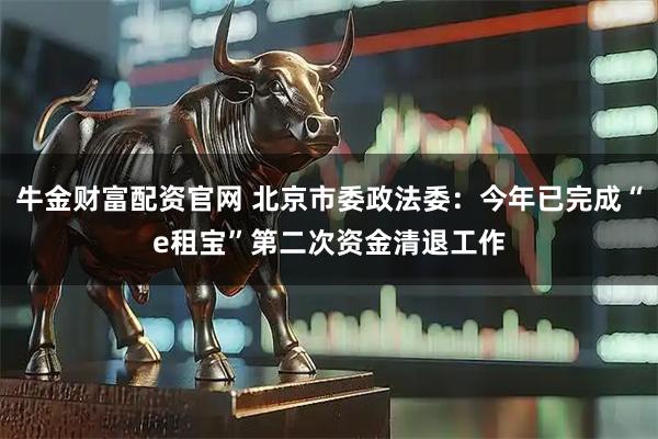 牛金财富配资官网 北京市委政法委：今年已完成“e租宝”第二次资金清退工作