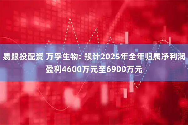 易跟投配资 万孚生物: 预计2025年全年归属净利润盈利4600万元至6900万元