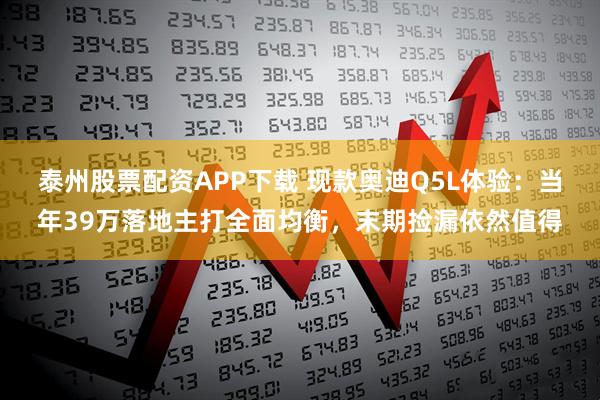 泰州股票配资APP下载 现款奥迪Q5L体验：当年39万落地主打全面均衡，末期捡漏依然值得