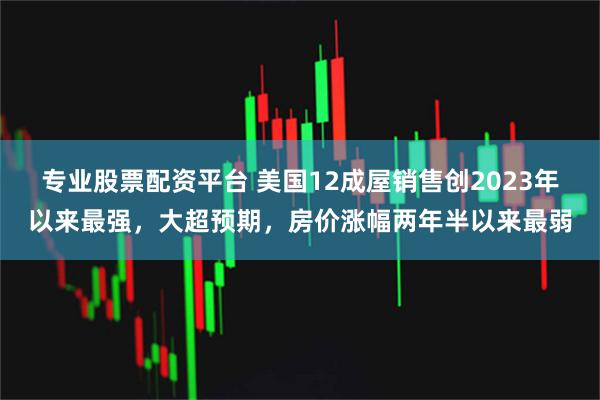 专业股票配资平台 美国12成屋销售创2023年以来最强，大超预期，房价涨幅两年半以来最弱