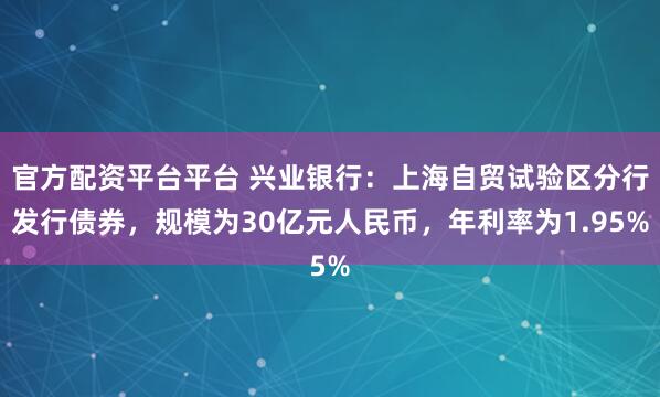 官方配资平台平台 兴业银行：上海自贸试验区分行发行债券，规模为30亿元人民币，年利率为1.95%