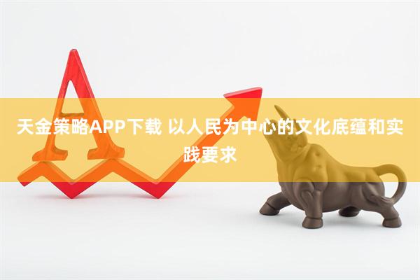 天金策略APP下载 以人民为中心的文化底蕴和实践要求