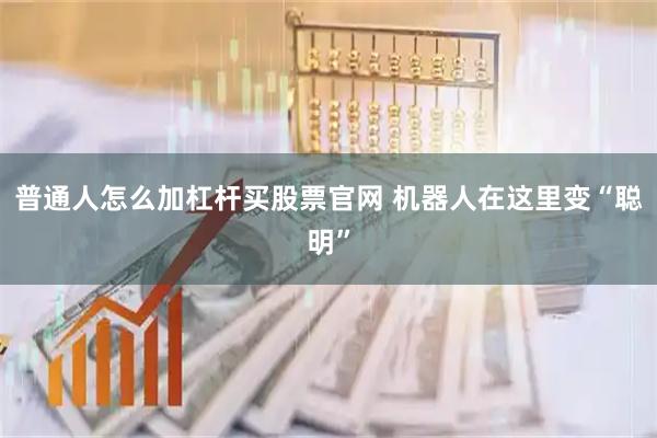 普通人怎么加杠杆买股票官网 机器人在这里变“聪明”