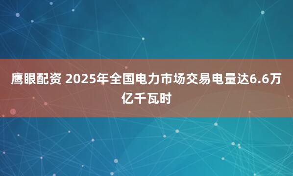 鹰眼配资 2025年全国电力市场交易电量达6.6万亿千瓦时