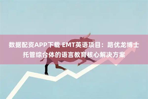 数据配资APP下载 EMT英语项目：路优龙博士托管综合体的语言教育核心解决方案
