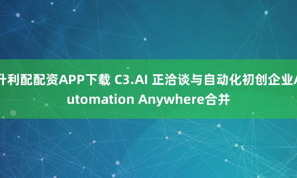 升利配配资APP下载 C3.AI 正洽谈与自动化初创企业Automation Anywhere合并