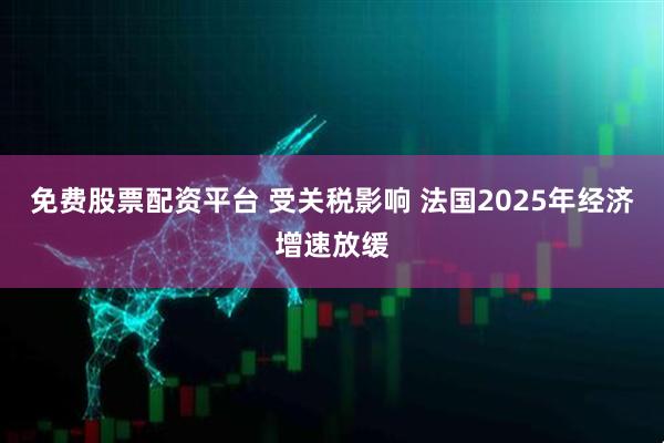 免费股票配资平台 受关税影响 法国2025年经济增速放缓