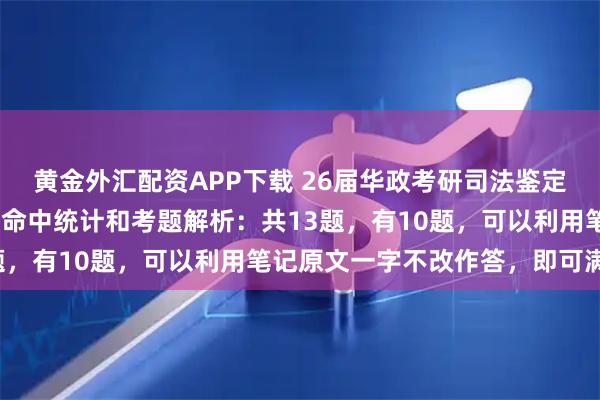 黄金外汇配资APP下载 26届华政考研司法鉴定623真题、参考答案、命中统计和考题解析：共13题，有10题，可以利用笔记原文一字不改作答，即可满分