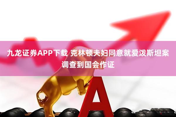 九龙证券APP下载 克林顿夫妇同意就爱泼斯坦案调查到国会作证