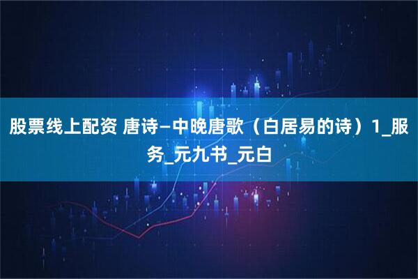 股票线上配资 唐诗—中晚唐歌（白居易的诗）1_服务_元九书_元白